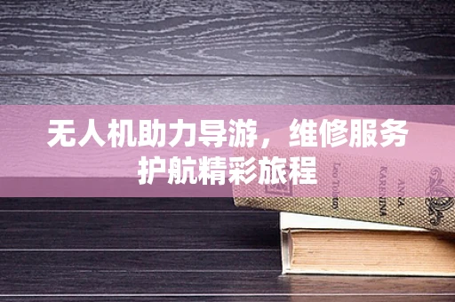 无人机助力导游，维修服务护航精彩旅程