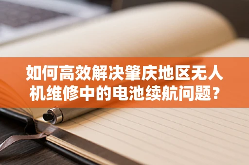如何高效解决肇庆地区无人机维修中的电池续航问题？