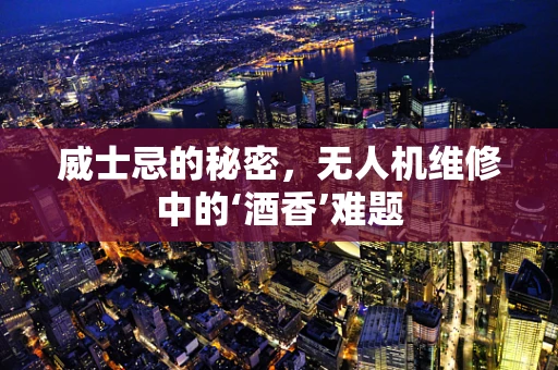 威士忌的秘密，无人机维修中的‘酒香’难题