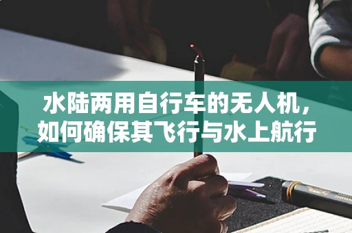水陆两用自行车的无人机，如何确保其飞行与水上航行的双重安全？