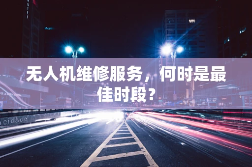 无人机维修服务，何时是最佳时段？