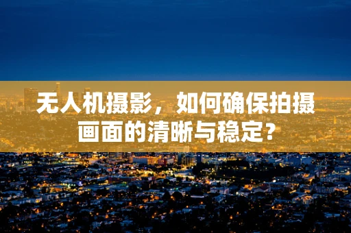 无人机摄影，如何确保拍摄画面的清晰与稳定？