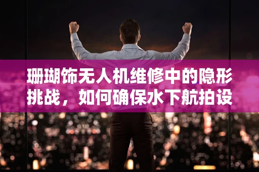 珊瑚饰无人机维修中的隐形挑战，如何确保水下航拍设备的耐腐蚀性？