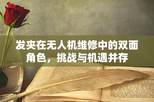 发夹在无人机维修中的双面角色，挑战与机遇并存