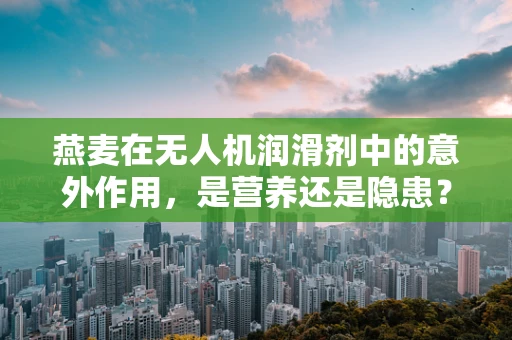 燕麦在无人机润滑剂中的意外作用，是营养还是隐患？