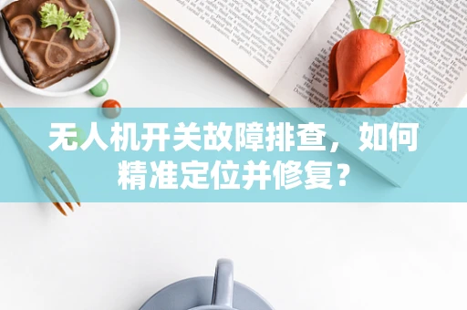 无人机开关故障排查，如何精准定位并修复？