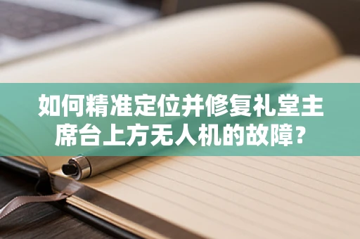 如何精准定位并修复礼堂主席台上方无人机的故障？