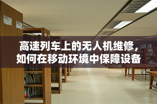 高速列车上的无人机维修，如何在移动环境中保障设备安全？