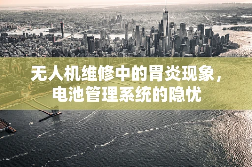 无人机维修中的胃炎现象，电池管理系统的隐忧