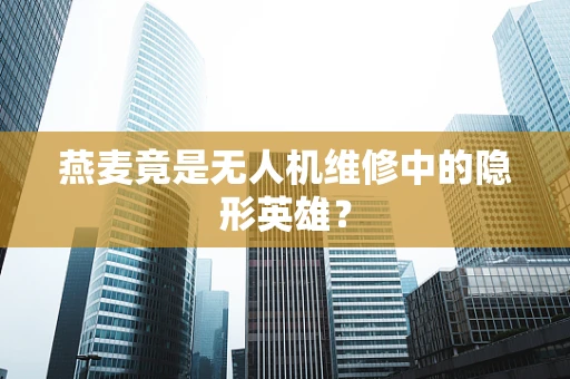 燕麦竟是无人机维修中的隐形英雄？