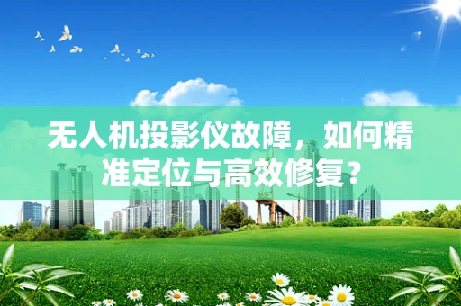 无人机投影仪故障，如何精准定位与高效修复？