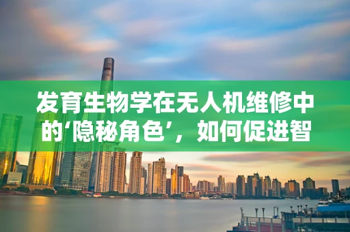 发育生物学在无人机维修中的‘隐秘角色’，如何促进智能维护的进化？