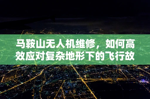 马鞍山无人机维修，如何高效应对复杂地形下的飞行故障？