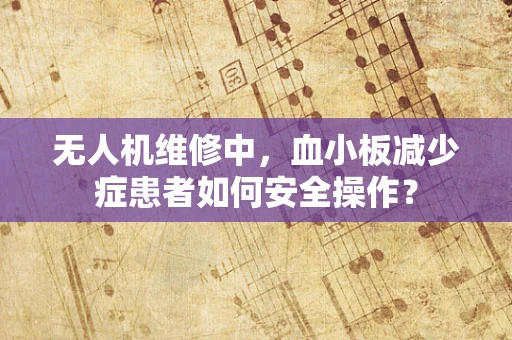 无人机维修中，血小板减少症患者如何安全操作？