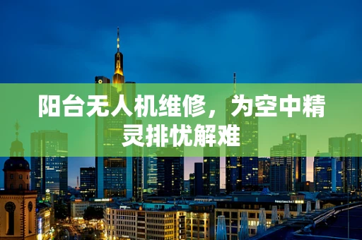 阳台无人机维修，为空中精灵排忧解难