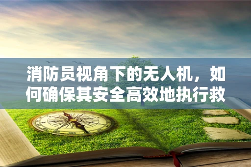 消防员视角下的无人机，如何确保其安全高效地执行救援任务？
