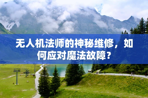 无人机法师的神秘维修，如何应对魔法故障？