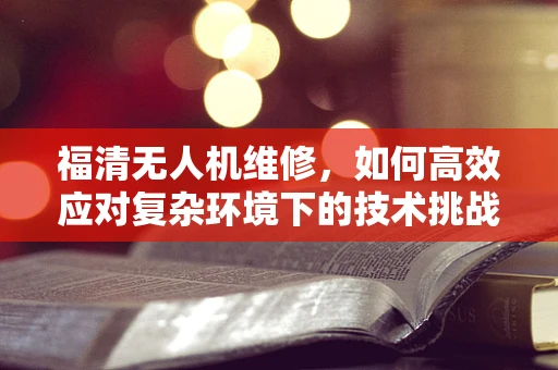 福清无人机维修，如何高效应对复杂环境下的技术挑战？