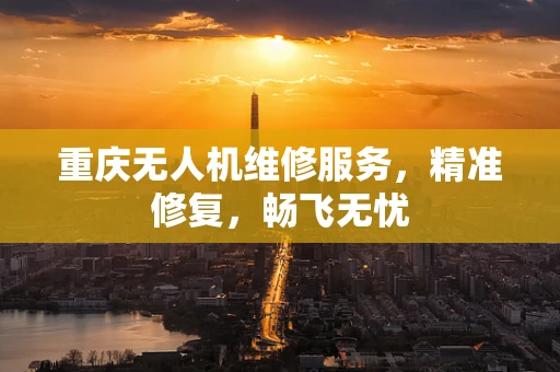 重庆无人机维修服务，精准修复，畅飞无忧