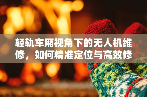 轻轨车厢视角下的无人机维修，如何精准定位与高效修复？