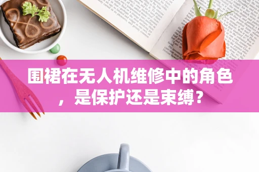 围裙在无人机维修中的角色，是保护还是束缚？