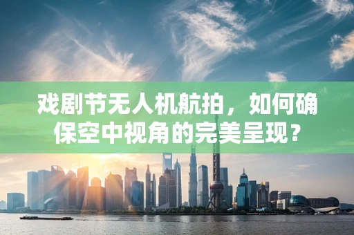 戏剧节无人机航拍，如何确保空中视角的完美呈现？