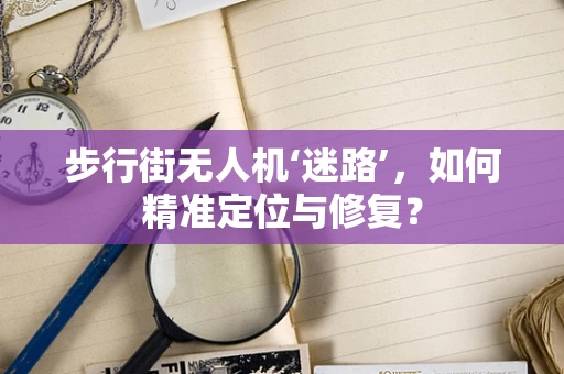 步行街无人机‘迷路’，如何精准定位与修复？
