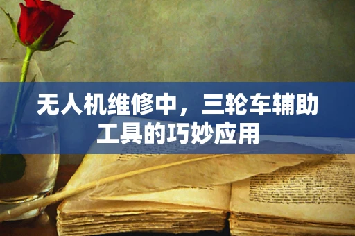 无人机维修中，三轮车辅助工具的巧妙应用