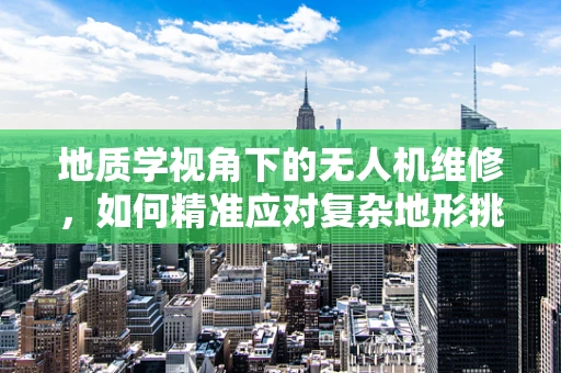 地质学视角下的无人机维修，如何精准应对复杂地形挑战？