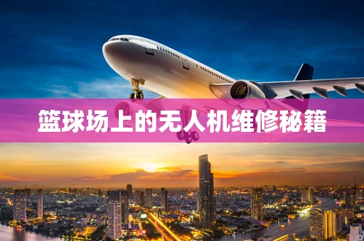 篮球场上的无人机维修秘籍