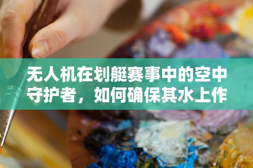 无人机在划艇赛事中的空中守护者，如何确保其水上作业的可靠性？