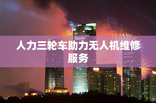 人力三轮车助力无人机维修服务