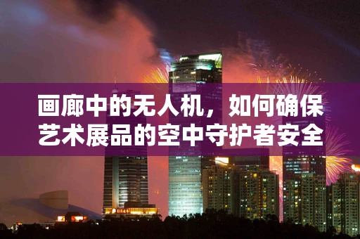 画廊中的无人机，如何确保艺术展品的空中守护者安全无虞？