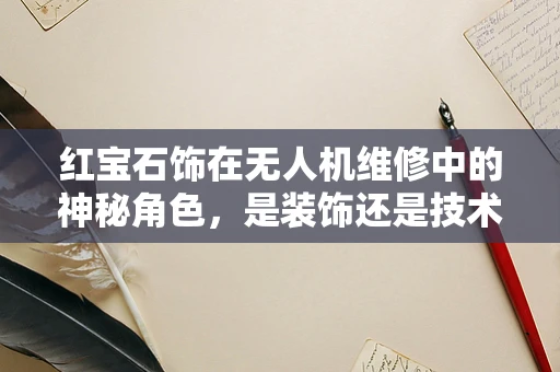红宝石饰在无人机维修中的神秘角色，是装饰还是技术关键？