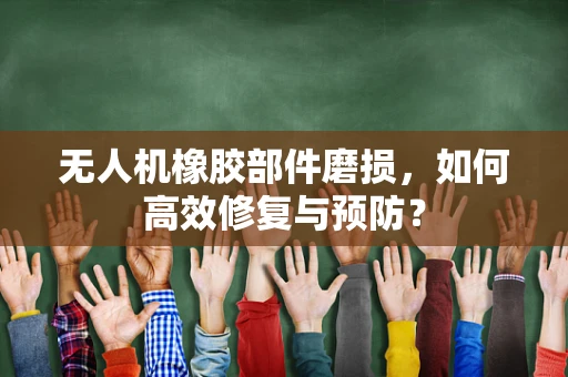 无人机橡胶部件磨损，如何高效修复与预防？