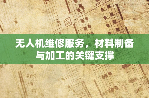 无人机维修服务，材料制备与加工的关键支撑