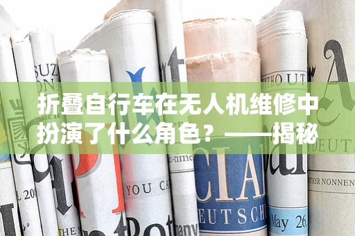 折叠自行车在无人机维修中扮演了什么角色？——揭秘无人机携带与运输的智慧选择