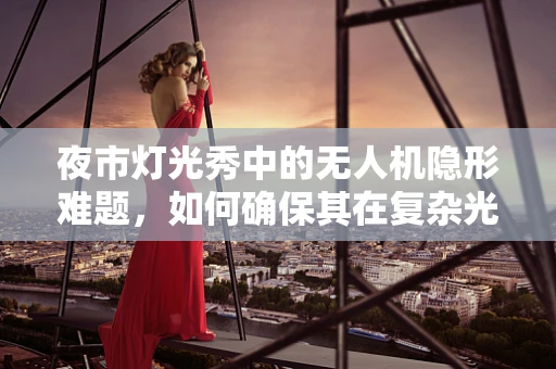 夜市灯光秀中的无人机隐形难题，如何确保其在复杂光影中的稳定飞行？