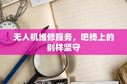 无人机维修服务，吧椅上的别样坚守