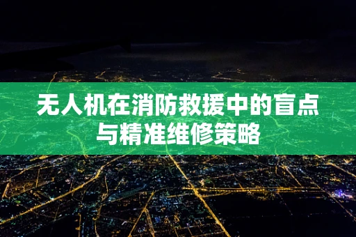 无人机在消防救援中的盲点与精准维修策略