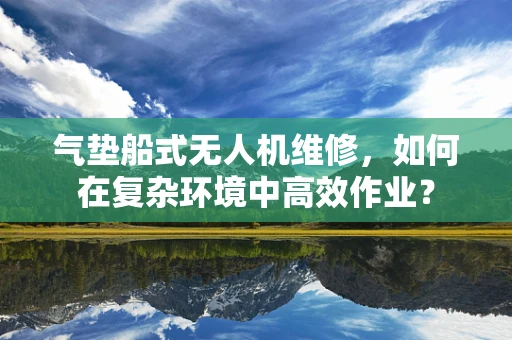 气垫船式无人机维修，如何在复杂环境中高效作业？