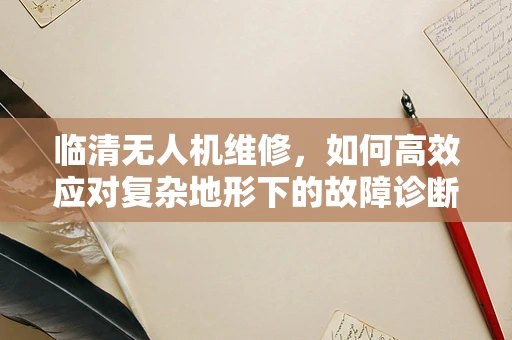 临清无人机维修，如何高效应对复杂地形下的故障诊断？