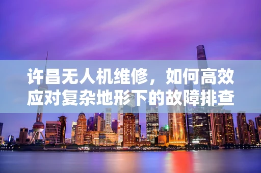 许昌无人机维修，如何高效应对复杂地形下的故障排查？