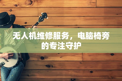 无人机维修服务，电脑椅旁的专注守护
