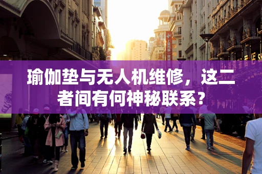 瑜伽垫与无人机维修，这二者间有何神秘联系？