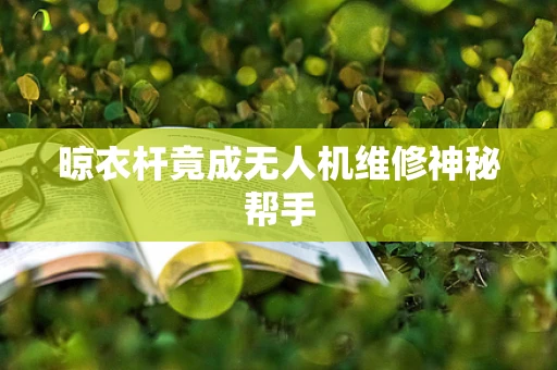 晾衣杆竟成无人机维修神秘帮手