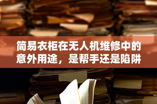 简易衣柜在无人机维修中的意外用途，是帮手还是陷阱？