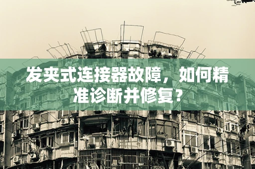 发夹式连接器故障，如何精准诊断并修复？