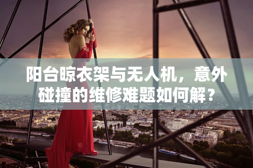 阳台晾衣架与无人机，意外碰撞的维修难题如何解？