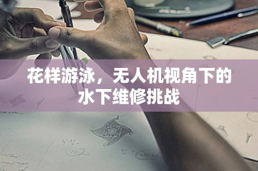 花样游泳，无人机视角下的水下维修挑战